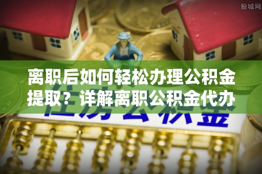 屏南离职后如何轻松办理公积金提取？详解离职公积金代办提取流程
