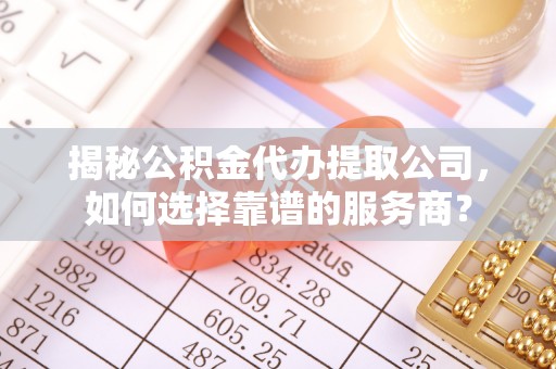 屏南揭秘公积金代办提取公司，如何选择靠谱的服务商？