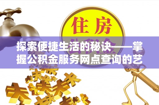 屏南探索便捷生活的秘诀——掌握公积金服务网点查询的艺术