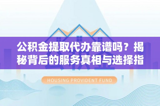 屏南公积金提取代办靠谱吗？揭秘背后的服务真相与选择指南