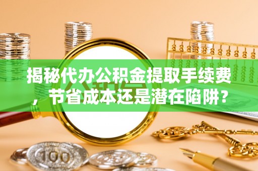 屏南揭秘代办公积金提取手续费，节省成本还是潜在陷阱？