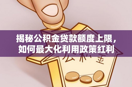 屏南揭秘公积金贷款额度上限，如何最大化利用政策红利
