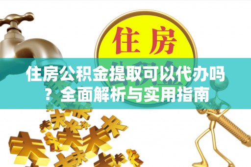 屏南住房公积金提取可以代办吗？全面解析与实用指南