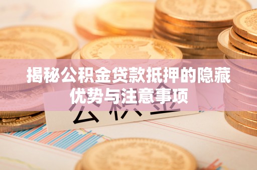 屏南揭秘公积金贷款抵押的隐藏优势与注意事项
