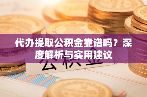 屏南代办提取公积金靠谱吗？深度解析与实用建议