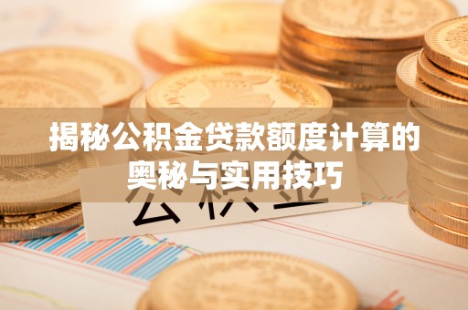 屏南揭秘公积金贷款额度计算的奥秘与实用技巧