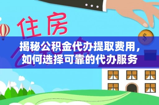 屏南揭秘公积金代办提取费用，如何选择可靠的代办服务