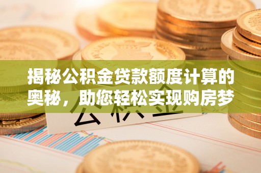 屏南揭秘公积金贷款额度计算的奥秘，助您轻松实现购房梦想