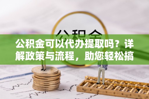 屏南公积金可以代办提取吗？详解政策与流程，助您轻松搞定！