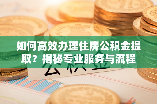 屏南如何高效办理住房公积金提取？揭秘专业服务与流程