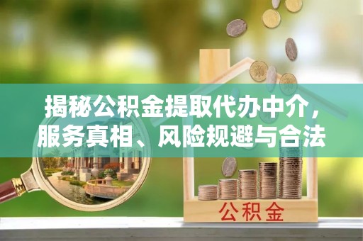 屏南揭秘公积金提取代办中介，服务真相、风险规避与合法途径
