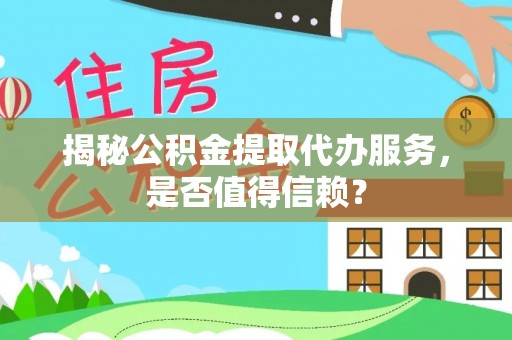 屏南揭秘公积金提取代办服务，是否值得信赖？