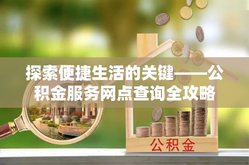 屏南探索便捷生活的关键——公积金服务网点查询全攻略