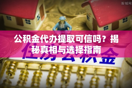 屏南公积金代办提取可信吗？揭秘真相与选择指南
