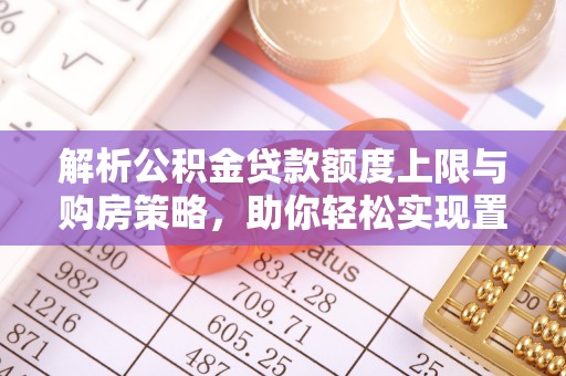 屏南解析公积金贷款额度上限与购房策略，助你轻松实现置业梦想