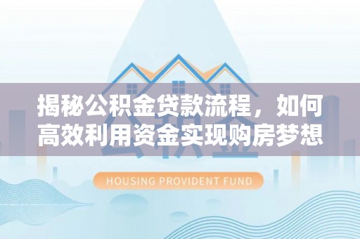 屏南揭秘公积金贷款流程，如何高效利用资金实现购房梦想
