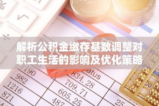 屏南解析公积金缴存基数调整对职工生活的影响及优化策略