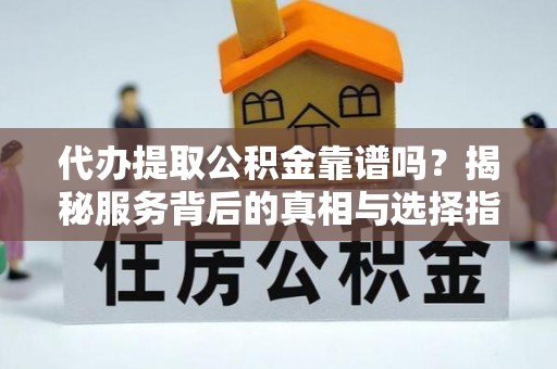 屏南代办提取公积金靠谱吗？揭秘服务背后的真相与选择指南