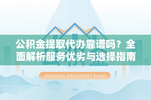 屏南公积金提取代办靠谱吗？全面解析服务优劣与选择指南