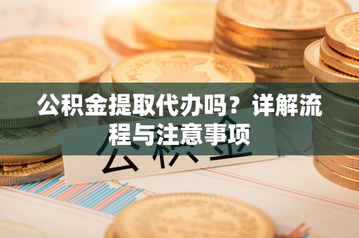 屏南公积金提取代办吗？详解流程与注意事项