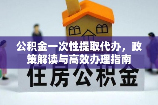 屏南公积金一次性提取代办，政策解读与高效办理指南