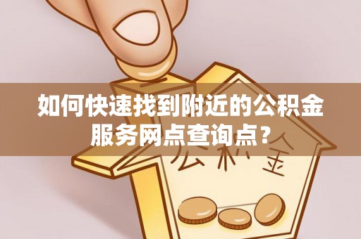 屏南如何快速找到附近的公积金服务网点查询点？