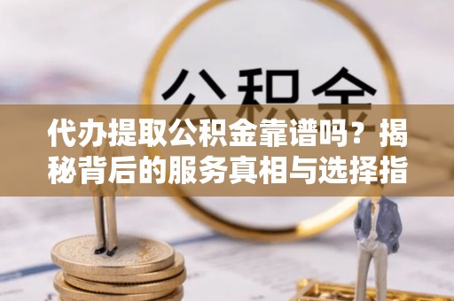 屏南代办提取公积金靠谱吗？揭秘背后的服务真相与选择指南