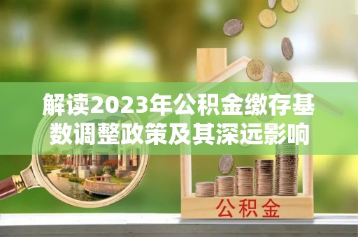 屏南解读2023年公积金缴存基数调整政策及其深远影响