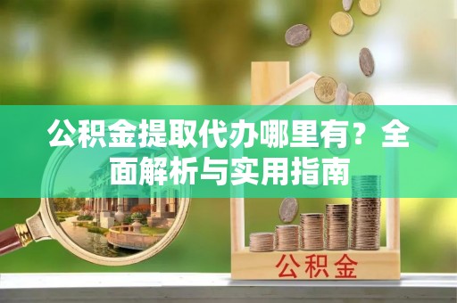 屏南公积金提取代办哪里有？全面解析与实用指南