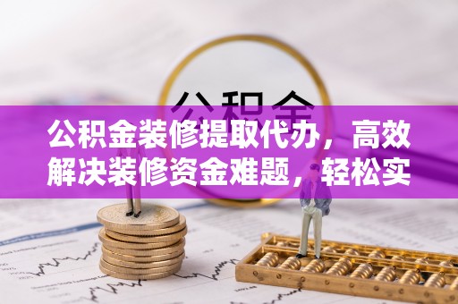 屏南公积金装修提取代办，高效解决装修资金难题，轻松实现家居梦想