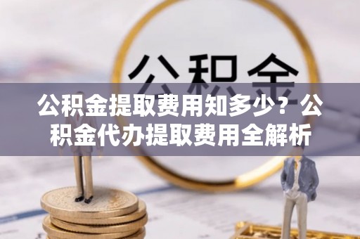 屏南公积金提取费用知多少？公积金代办提取费用全解析