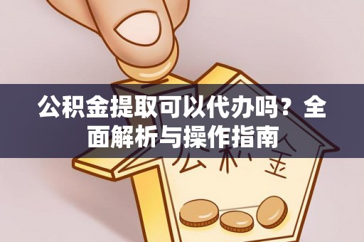 屏南公积金提取可以代办吗？全面解析与操作指南
